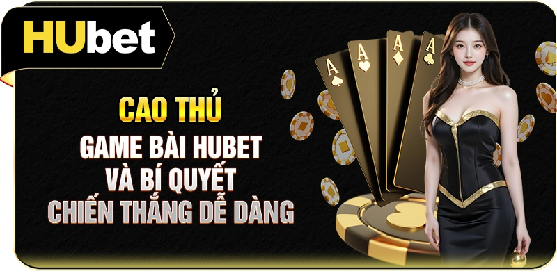 Cao Thủ Game Bài Hubet Và Bí Quyết Chiến Thắng Dễ Dàng