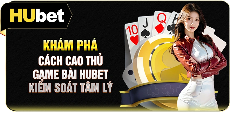 Khám phá cách cao thủ game bài Hubet kiểm soát tâm lý