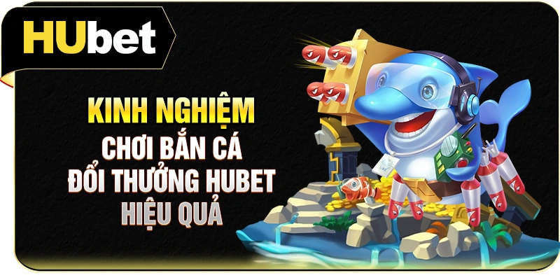 Kinh nghiệm chơi bắn cá đổi thưởng Hubet hiệu quả